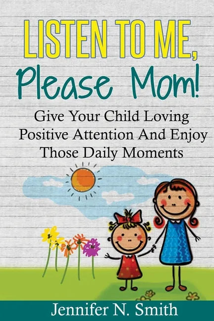 Positive Parenting: Listen To Me, Please Mom! Give Your Child Loving Positive Attention And Enjoy Those Daily Moments - Paperback