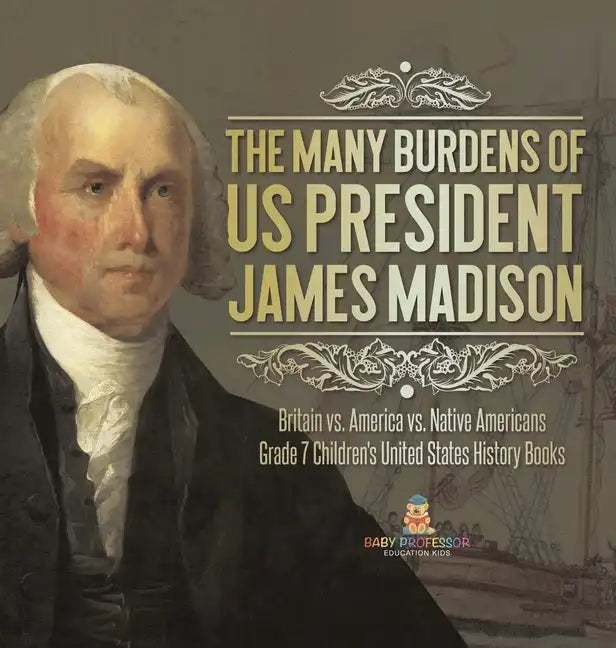 The Many Burdens of US President James Madison Britain vs. America vs. Native Americans Grade 7 Children's United States History Books - Hardcover