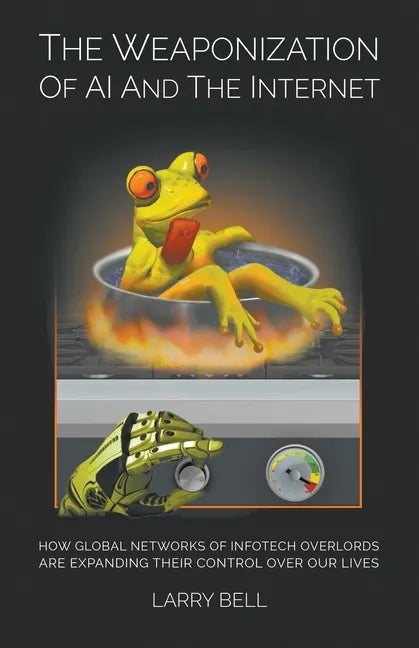 The Weaponization of AI and the Internet: How Global Networks of Infotech Overlords Are Expanding Their Control Over Our Lives - Paperback