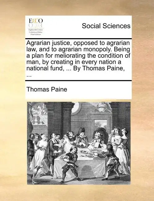 Agrarian Justice, Opposed to Agrarian Law, and to Agrarian Monopoly. Being a Plan for Meliorating the Condition of Man, by Creating in Every Nation a - Paperback