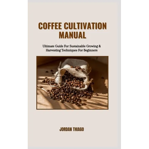 Coffee Cultivation Manual: Ultimate Guide For Sustainable Growing & Harvesting Techniques For Beginners - Paperback