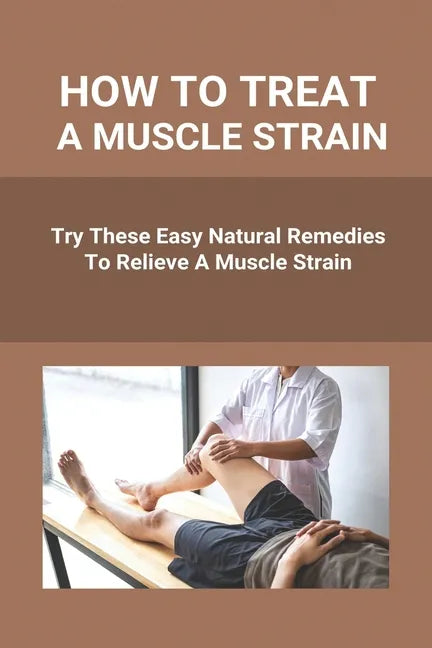 How To Treat A Muscle Strain: Try These Easy Natural Remedies To Relieve A Muscle Strain: Joint Pain Treatment Options - Paperback