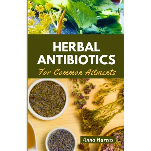 Herbal Antibiotics for Common Ailments: Mastering Home Remedies: Your Complete Handbook for Herbal Knowledge, Crafting Remedies, and Healing Ailments - Paperback