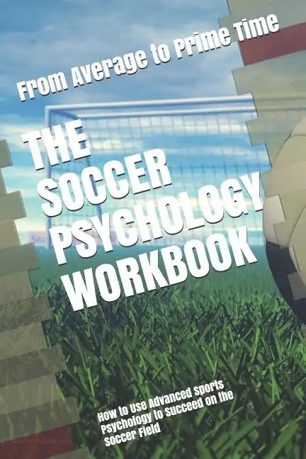 The Soccer Psychology Workbook: How to Use Advanced Sports Psychology to Succeed on the Soccer Field - Paperback