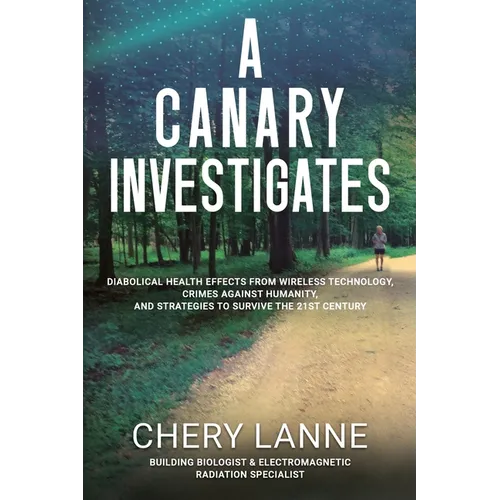 A Canary Investigates: Diabolical Health Effects From Wireless Technology, Crimes Against Humanity, and Strategies to Survive the 21st Century - Paperback