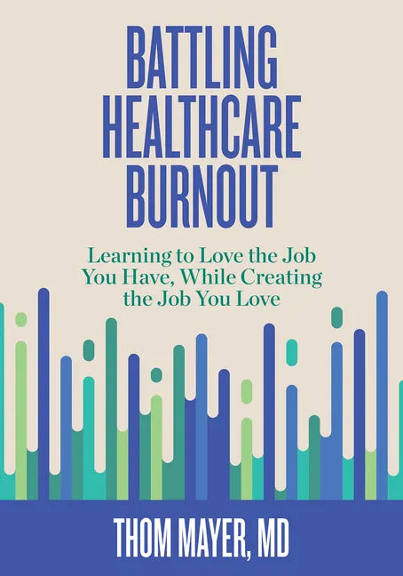 Battling Healthcare Burnout: Learning to Love the Job You Have, While Creating the Job You Love - Paperback