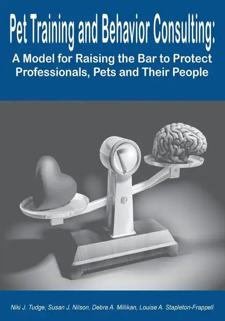 Pet Training and Behavior Consulting: A Model for Raising the Bar to Protect Professionals, Pets and Their People - Paperback