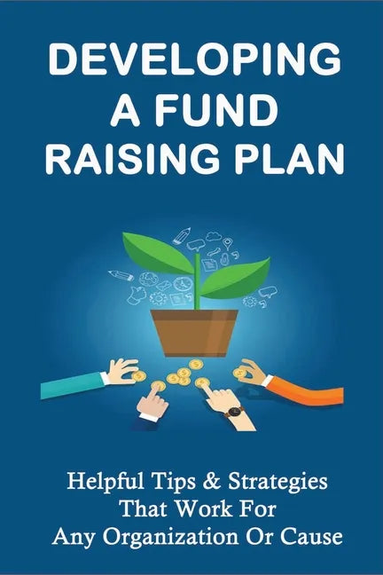 Developing A Fund Raising Plan: Helpful Tips & Strategies That Work For Any Organization Or Cause: How To Improve Donor Relationships - Paperback