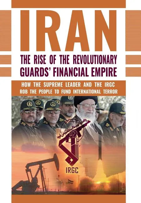 The Rise of Iran's Revolutionary Guards' Financial Empire: How the Supreme Leader and the IRGC Rob the People to Fund International Terror - Hardcover