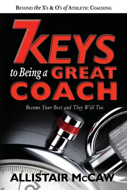 7 Keys To Being A Great Coach: Become Your Best and They Will Too - Paperback