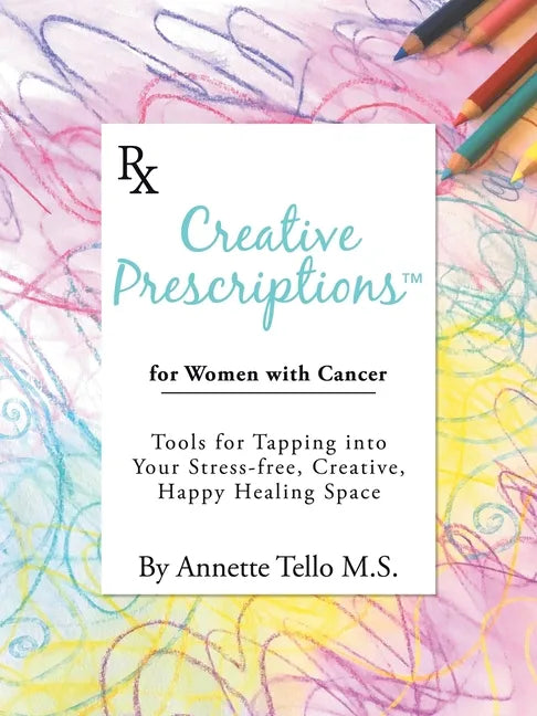 Creative Prescriptions for Women with Cancer: Tools for Tapping into Your Stress-Free, Creative, Happy Healing Space - Paperback
