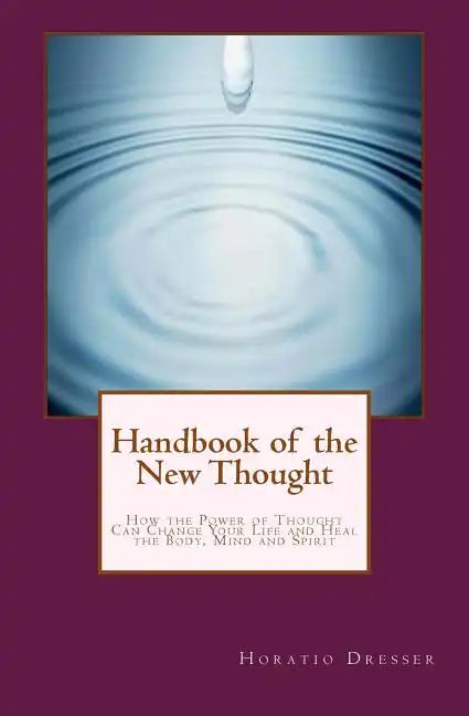Handbook of the New Thought: How the Power of Thought Can Change Your Life and Heal the Body, Mind and Spirit - Paperback