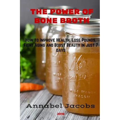 The Power of Bone Broth: How to Improve Health, Lose Pounds, Fight Aging and Boost Beauty In just 7 days - Paperback