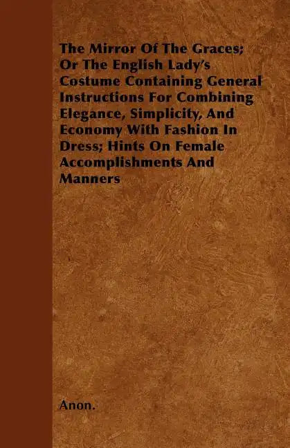 The Mirror Of The Graces; Or The English Lady's Costume Containing General Instructions For Combining Elegance, Simplicity, And Economy With Fashion I - Paperback