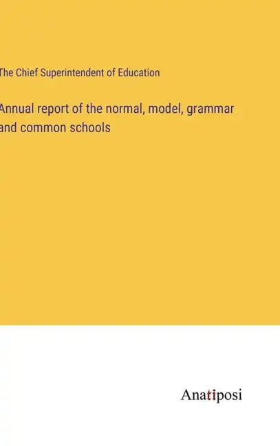 Annual report of the normal, model, grammar and common schools - Hardcover