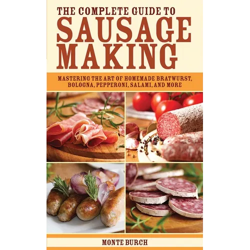The Complete Guide to Sausage Making: Mastering the Art of Homemade Bratwurst, Bologna, Pepperoni, Salami, and More - Paperback