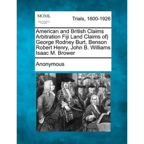 American and British Claims Arbitration Fiji Land Claims Of} George Rodney Burt, Benson Robert Henry, John B. Williams Isaac M. Brower - Paperback
