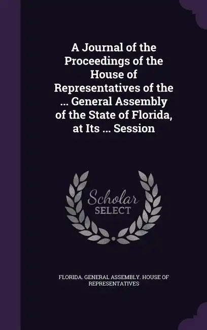 A Journal of the Proceedings of the House of Representatives of the ... General Assembly of the State of Florida, at Its ... Session - Hardcover