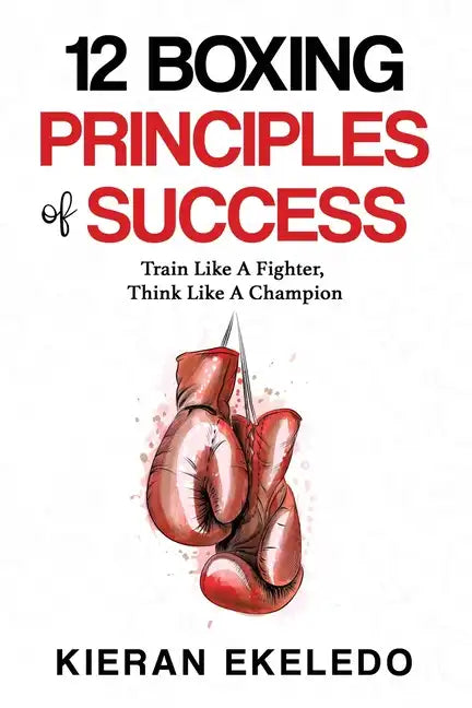 12 Boxing Principles of Success: Train Like A Fighter, Think Like A Champion - Paperback