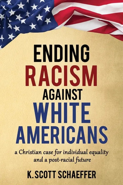 Ending Racism Against White Americans: A Christian Case for Individual Equality and a Post-Racial Future - Paperback