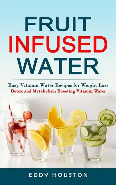 Fruit Infused Water: Easy Vitamin Water Recipes for Weight Loss (Detox and Metabolism Boosting Vitamin Water) - Paperback