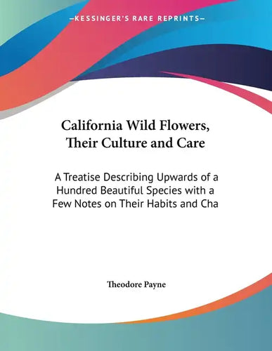California Wild Flowers, Their Culture and Care: A Treatise Describing Upwards of a Hundred Beautiful Species with a Few Notes on Their Habits and Cha - Paperback