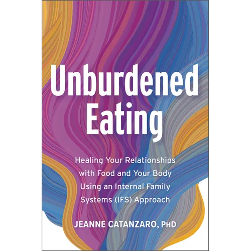 Unburdened Eating: Healing Your Relationships with Food and Your Body Using an Internal Family Systems (Ifs) Approach - Paperback