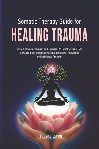 Somatic Therapy Guide for Healing Trauma: Little Known Techniques and Exercises to Relief Stress, PTSD, Enhance Body-Mind Connection, Emotional Regula - Paperback