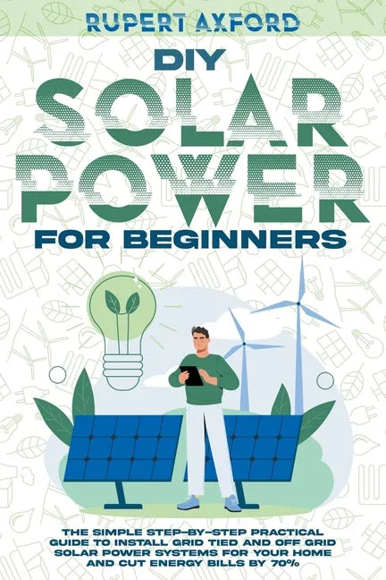 DIY Solar Power for Beginners: The Simple Step-by-Step Practical Guide to Install Grid Tied and Off Grid Solar Power Systems for Your Home and Cut En - Paperback