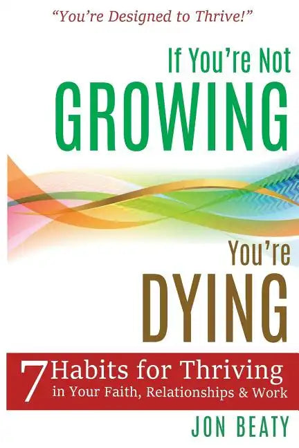 If You're Not Growing, You're Dying: 7 Habits for Thriving in Your Faith, Relationships and Work - Paperback