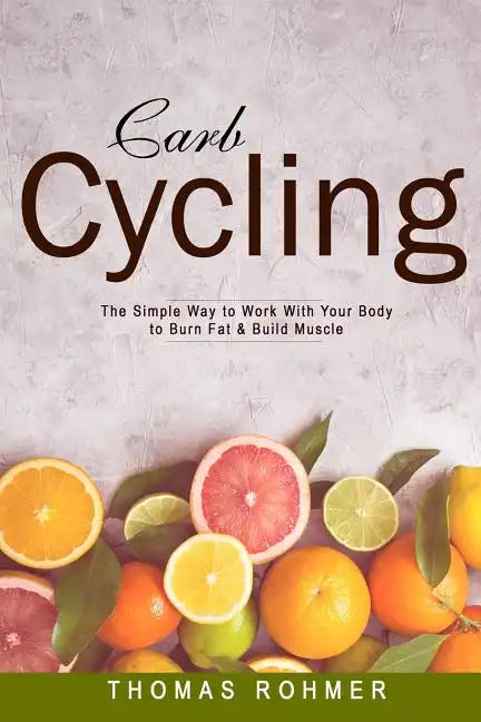 Carb Cycling: The Simple Way to Work with Your Body to Burn Fat & Build Muscle-Includes Over 40 Carb Cycling Recipes! - Paperback