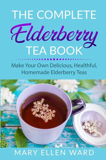 The Complete Elderberry Tea Book: Make Your Own Delicious, Healthful, Homemade Elderberry Teas - Paperback