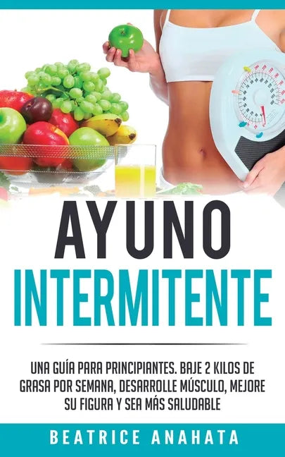 Ayuno Intermitente: Una Guía Para Principiantes Baje 2 Kilos De Grasa Por Semana Desarrolle Musculo Mejore Su Figura Y Sea Mas Saludable - Paperback