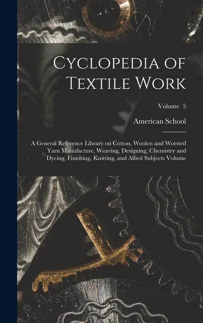 Cyclopedia of Textile Work: A General Reference Library on Cotton, Woolen and Worsted Yarn Manufacture, Weaving, Designing, Chemistry and Dyeing, - Hardcover