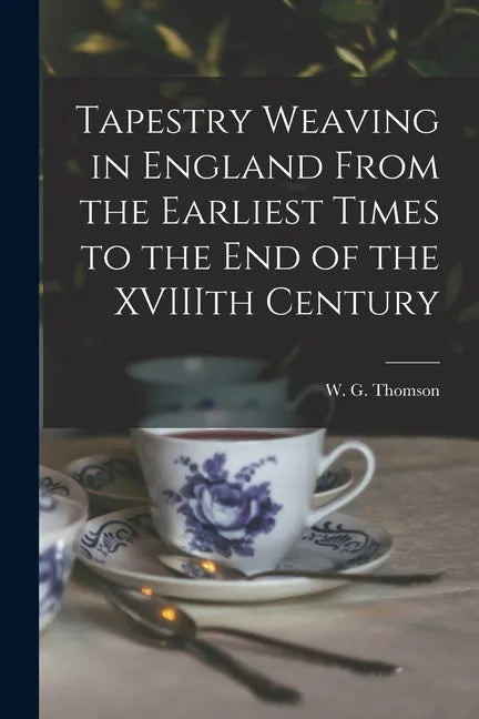 Tapestry Weaving in England From the Earliest Times to the End of the XVIIIth Century - Paperback