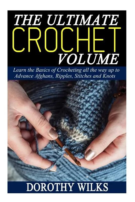 The Ultimate Crochet Volume: Learn the Basics of Crocheting all the way up Advance Afghans, Ripples, Stitches and Knots - Paperback