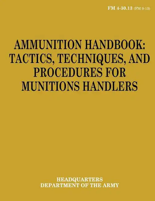 Ammunition Handbook: Tactics, Techniques, and Procedures for Munitions Handlers (FM 4-30.13) - Paperback