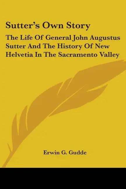 Sutter's Own Story: The Life Of General John Augustus Sutter And The History Of New Helvetia In The Sacramento Valley - Paperback