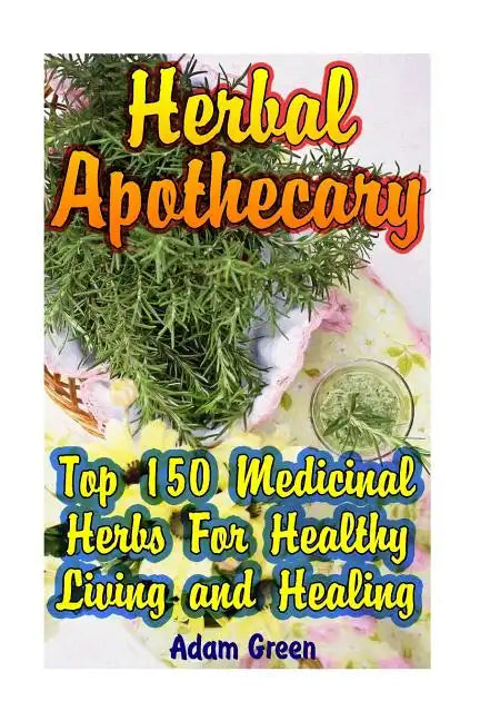 Herbal Apothecary: Top 150 Medicinal Herbs For Healthy Living and Healing - Paperback