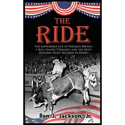 The Ride: The Improbable Life of Freckles Brown, a Bull Named Tornado, and the Most Historic Eight Seconds in Rodeo