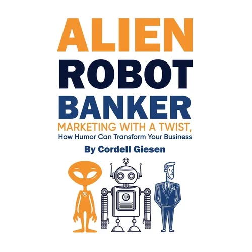 Alien Robot Banker: Marketing with a Twist: How Humor Can Transform Your Business - Hardcover