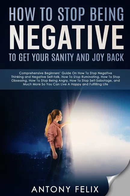 How To Stop Being Negative To Get Your Sanity And Joy Back: Comprehensive Beginners' Guide On How To Stop Negative Thinking - Paperback