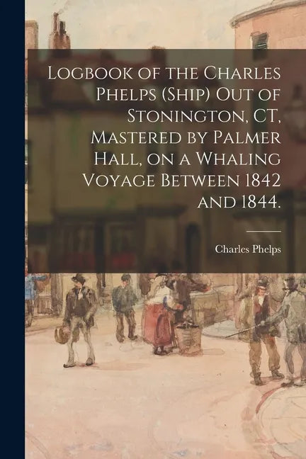 Logbook of the Charles Phelps (Ship) out of Stonington, CT, Mastered by Palmer Hall, on a Whaling Voyage Between 1842 and 1844. - Paperback