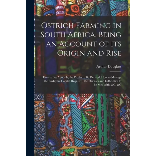 Ostrich Farming in South Africa. Being an Account of its Origin and Rise; how to set About it; the Profits to be Derived; how to Manage the Birds; the - Paperback