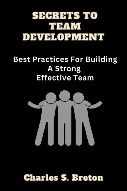 Secrets To Team Development: Best Practices For Building A Strong Effective Team - Paperback
