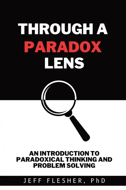 Through A Paradox Lens: An Introduction to Paradoxical Thinking and Problem Solving - Paperback