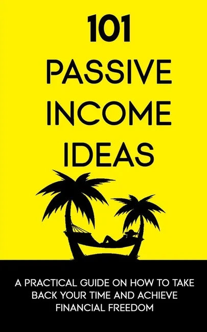 101 Passive Income Ideas: A Practical Guide On How To Take Back Your Time and Achieve Financial Freedom - Paperback