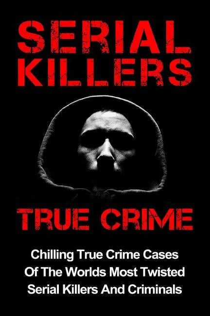 Serial Killers True Crime: Chilling True Crime Cases Of The Worlds Most Twisted Serial Killers And Criminals - Paperback