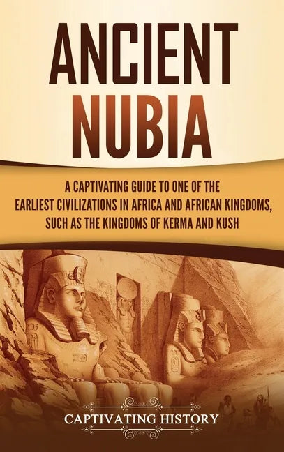 Ancient Nubia: A Captivating Guide to One of the Earliest Civilizations in Africa and African Kingdoms, Such as the Kingdoms of Kerma and Kush - Hardcover