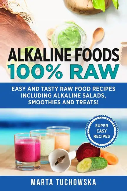 Alkaline Foods: 100% Raw!: Easy and Tasty Raw Food Recipes Including Alkaline Salads, Smoothies and Treats! - Paperback